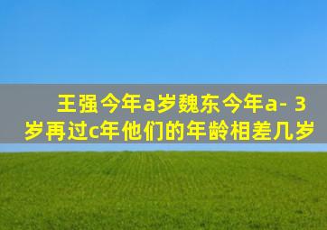 王强今年a岁魏东今年a- 3岁再过c年他们的年龄相差几岁